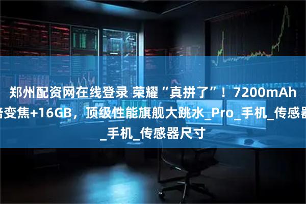 郑州配资网在线登录 荣耀“真拼了”！7200mAh+50倍变焦+16GB，顶级性能旗舰大跳水_Pro_手机_传感器尺寸
