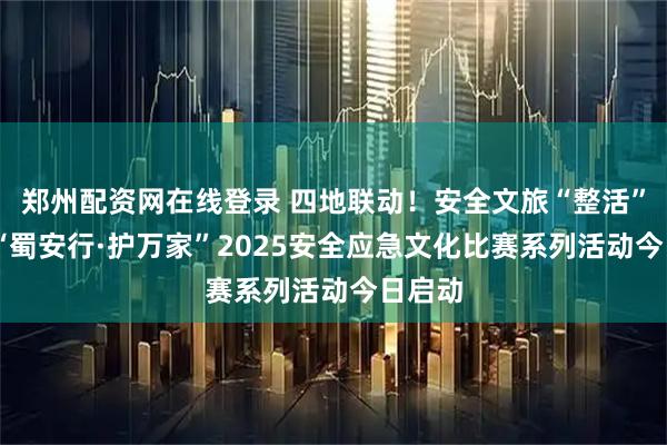 郑州配资网在线登录 四地联动！安全文旅“整活”大赏 “蜀安行·护万家”2025安全应急文化比赛系列活动今日启动