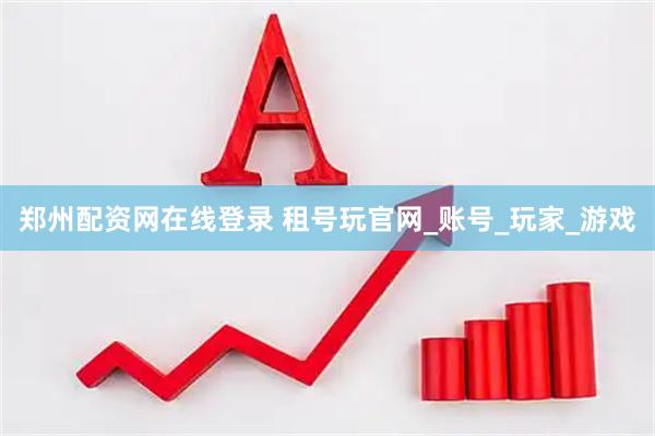 郑州配资网在线登录 租号玩官网_账号_玩家_游戏