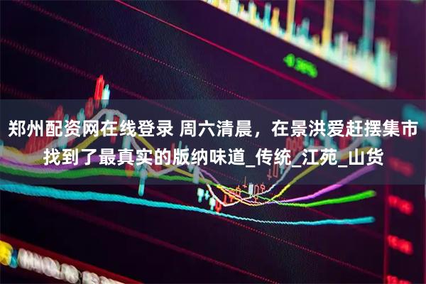 郑州配资网在线登录 周六清晨，在景洪爱赶摆集市找到了最真实的版纳味道_传统_江苑_山货