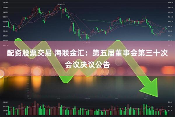配资股票交易 海联金汇：第五届董事会第三十次会议决议公告