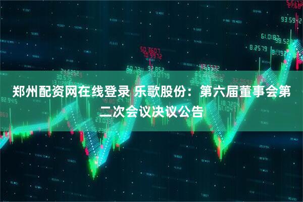郑州配资网在线登录 乐歌股份：第六届董事会第二次会议决议公告