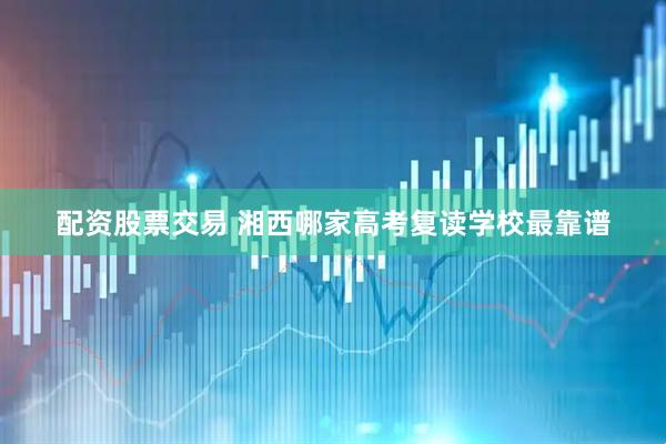 配资股票交易 湘西哪家高考复读学校最靠谱