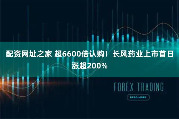 配资网址之家 超6600倍认购！长风药业上市首日涨超200%