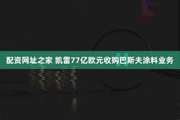 配资网址之家 凯雷77亿欧元收购巴斯夫涂料业务