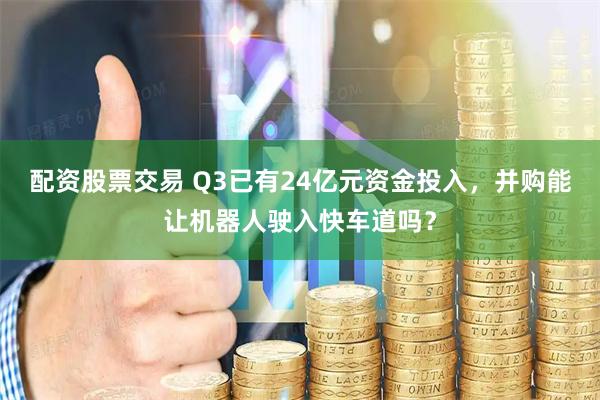 配资股票交易 Q3已有24亿元资金投入，并购能让机器人驶入快车道吗？