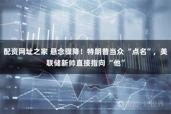 配资网址之家 悬念骤降！特朗普当众 “点名”，美联储新帅直接指向 “他”