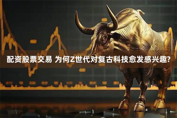 配资股票交易 为何Z世代对复古科技愈发感兴趣?