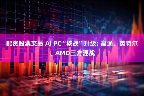 配资股票交易 AI PC“核战”升级: 高通、英特尔、AMD三方混战