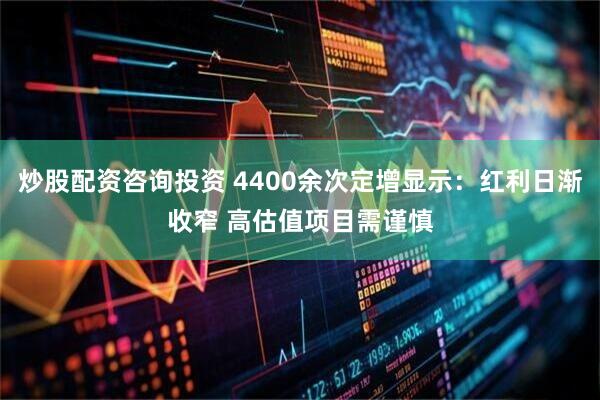 炒股配资咨询投资 4400余次定增显示：红利日渐收窄 高估值项目需谨慎