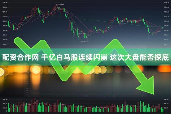 配资合作网 千亿白马股连续闪崩 这次大盘能否探底