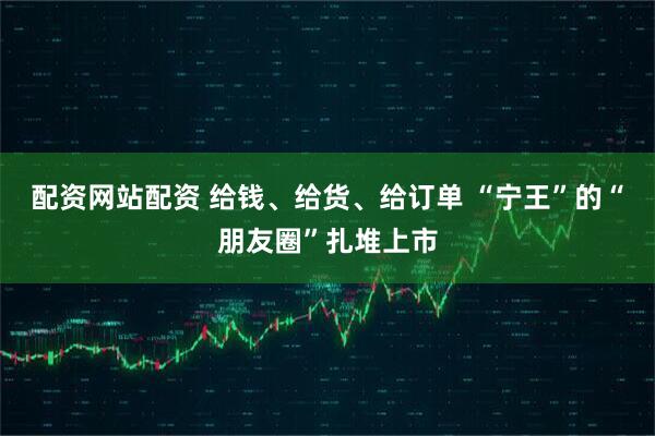 配资网站配资 给钱、给货、给订单 “宁王”的“朋友圈”扎堆上市
