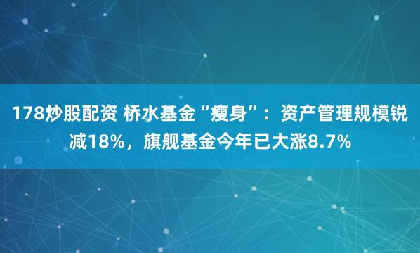 178炒股配资 桥水基金“瘦身”：资产管理规模锐减18%，旗舰基金今年已大涨8.7%
