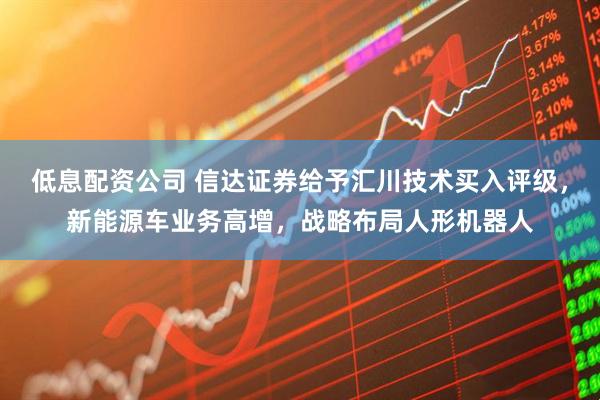 低息配资公司 信达证券给予汇川技术买入评级，新能源车业务高增，战略布局人形机器人