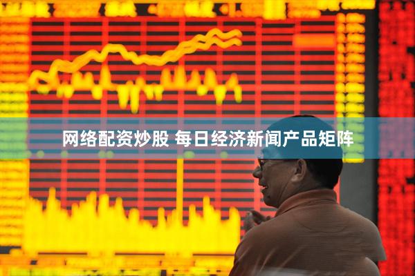 网络配资炒股 每日经济新闻产品矩阵