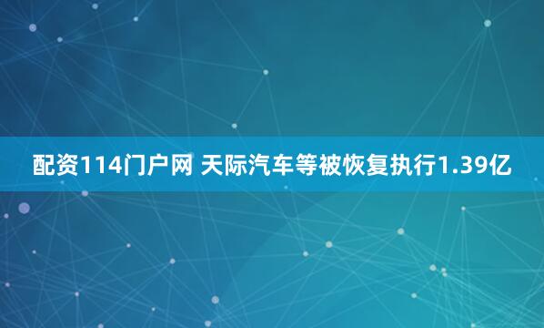 配资114门户网 天际汽车等被恢复执行1.39亿