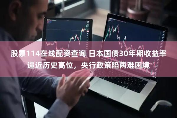 股票114在线配资查询 日本国债30年期收益率逼近历史高位，央行政策陷两难困境