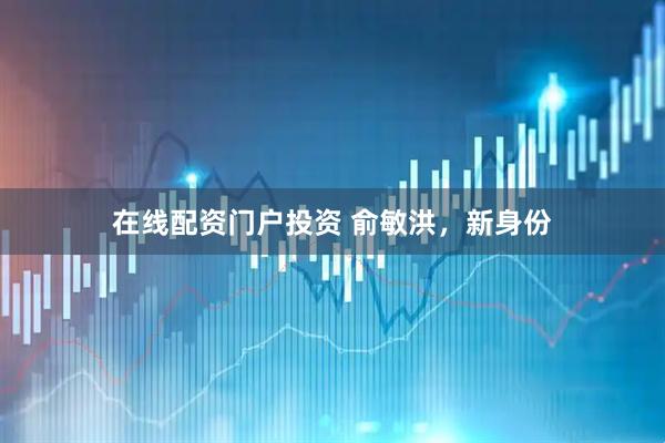 在线配资门户投资 俞敏洪，新身份