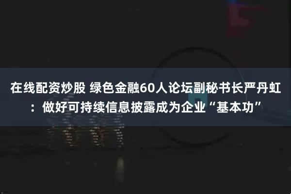 在线配资炒股 绿色金融60人论坛副秘书长严丹虹：做好可持续信息披露成为企业“基本功”