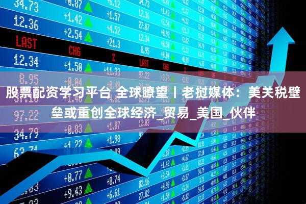 股票配资学习平台 全球瞭望丨老挝媒体：美关税壁垒或重创全球经济_贸易_美国_伙伴