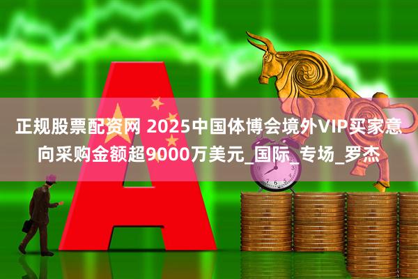 正规股票配资网 2025中国体博会境外VIP买家意向采购金额超9000万美元_国际_专场_罗杰