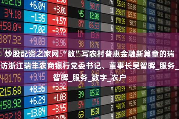 炒股配资之家网 “数”写农村普惠金融新篇章的瑞丰样板——访浙江瑞丰农商银行党委书记、董事长吴智晖_服务_数字_农户
