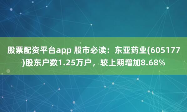 股票配资平台app 股市必读：东亚药业(605177)股东户数1.25万户，较上期增加8.68%