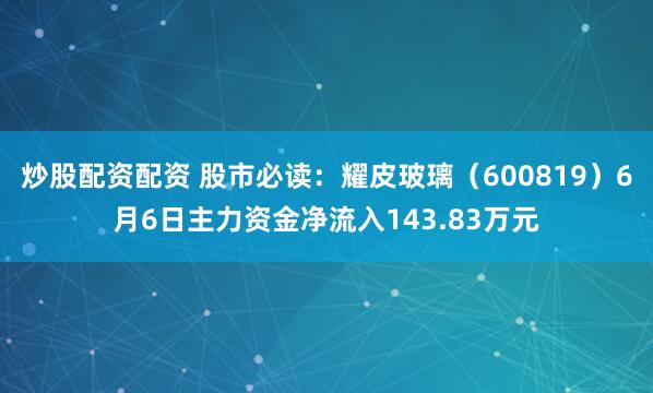 炒股配资配资 股市必读：耀皮玻璃（600819）6月6日主力资金净流入143.83万元