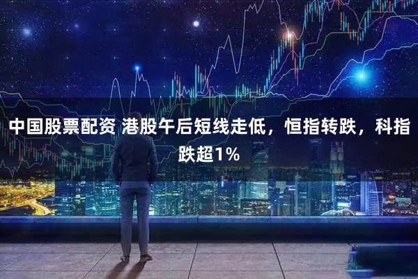 中国股票配资 港股午后短线走低，恒指转跌，科指跌超1%