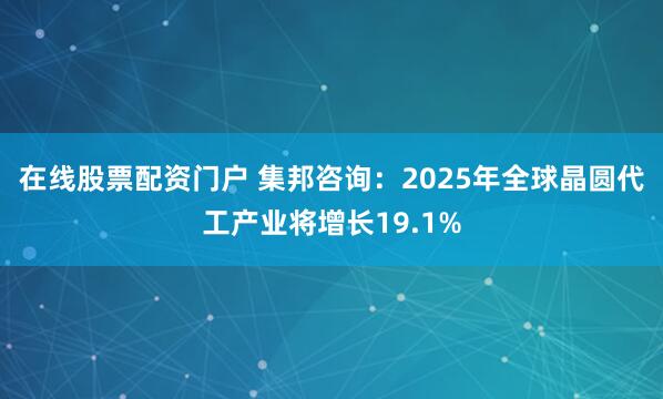 在线股票配资门户 集邦咨询：2025年全球晶圆代工产业将增长19.1%