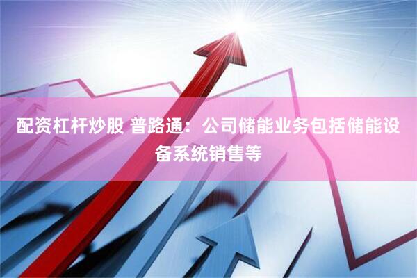 配资杠杆炒股 普路通：公司储能业务包括储能设备系统销售等