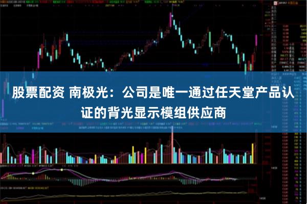 股票配资 南极光：公司是唯一通过任天堂产品认证的背光显示模组供应商