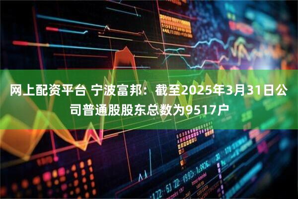 网上配资平台 宁波富邦：截至2025年3月31日公司普通股股东总数为9517户