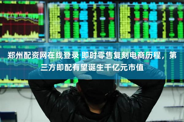 郑州配资网在线登录 即时零售复刻电商历程，第三方即配有望诞生千亿元市值