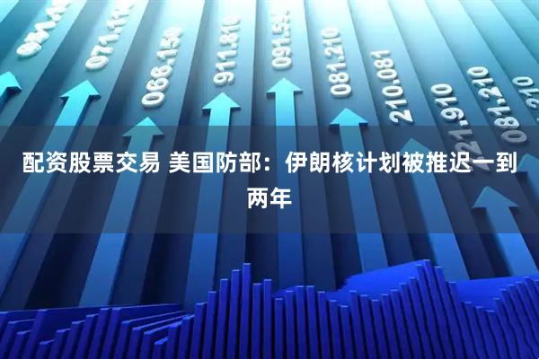 配资股票交易 美国防部：伊朗核计划被推迟一到两年