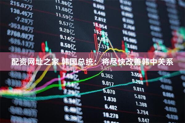配资网址之家 韩国总统：将尽快改善韩中关系