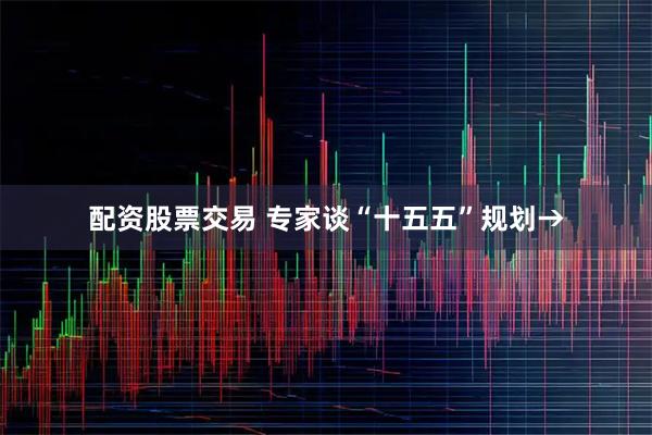 配资股票交易 专家谈“十五五”规划→