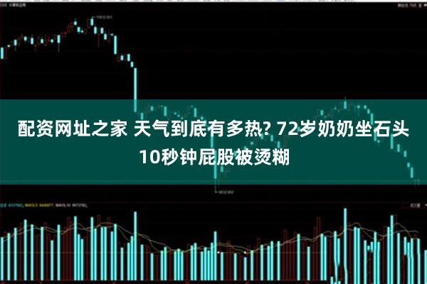 配资网址之家 天气到底有多热? 72岁奶奶坐石头10秒钟屁股被烫糊