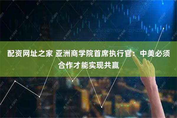 配资网址之家 亚洲商学院首席执行官：中美必须合作才能实现共赢