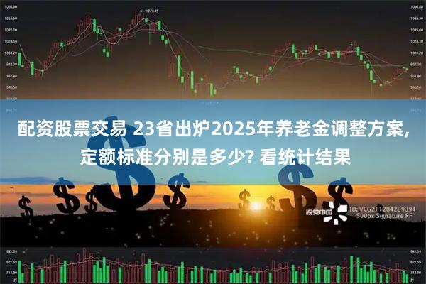 配资股票交易 23省出炉2025年养老金调整方案, 定额标准分别是多少? 看统计结果