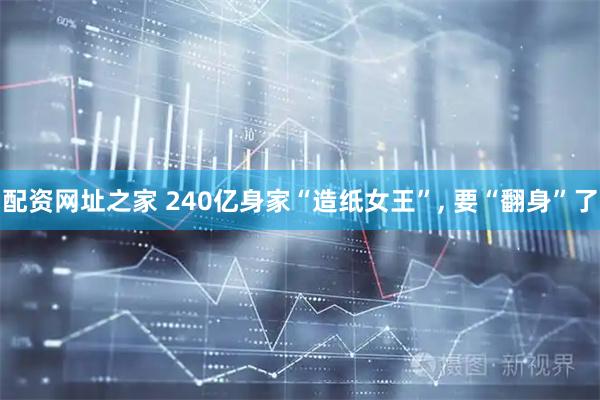 配资网址之家 240亿身家“造纸女王”, 要“翻身”了