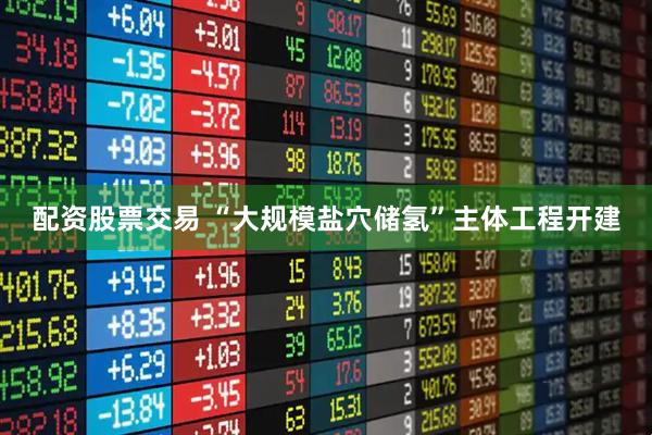 配资股票交易 “大规模盐穴储氢”主体工程开建