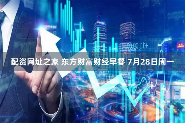 配资网址之家 东方财富财经早餐 7月28日周一