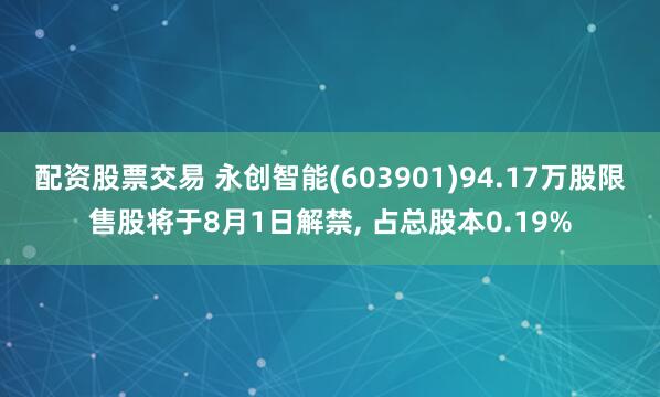 配资股票交易 永创智能(603901)94.17万股限售股将于8月1日解禁, 占总股本0.19%