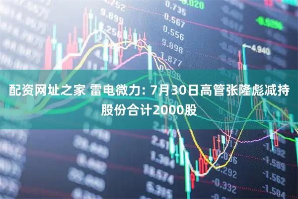 配资网址之家 雷电微力: 7月30日高管张隆彪减持股份合计2000股