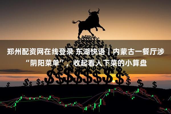 郑州配资网在线登录 东湖快语｜内蒙古一餐厅涉“阴阳菜单”，收起看人下菜的小算盘