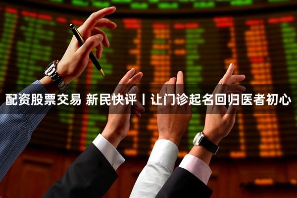 配资股票交易 新民快评丨让门诊起名回归医者初心