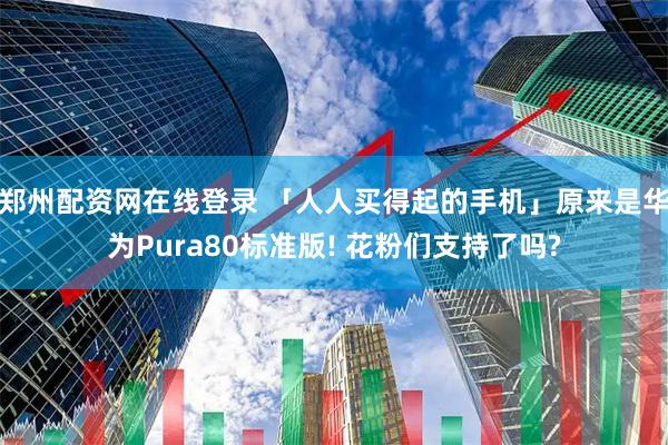 郑州配资网在线登录 「人人买得起的手机」原来是华为Pura80标准版! 花粉们支持了吗?