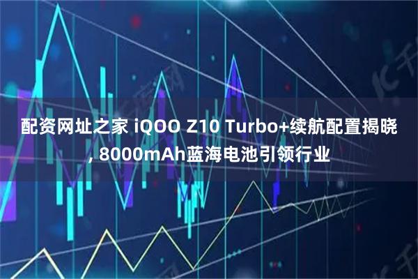 配资网址之家 iQOO Z10 Turbo+续航配置揭晓, 8000mAh蓝海电池引领行业