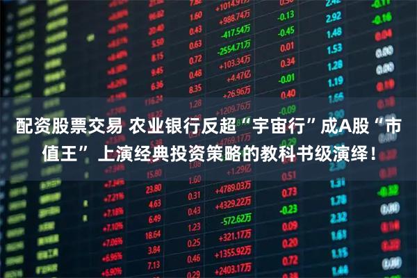 配资股票交易 农业银行反超“宇宙行”成A股“市值王” 上演经典投资策略的教科书级演绎！